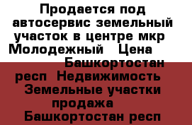 Продается под автосервис земельный участок в центре мкр. Молодежный › Цена ­ 2 780 000 - Башкортостан респ. Недвижимость » Земельные участки продажа   . Башкортостан респ.